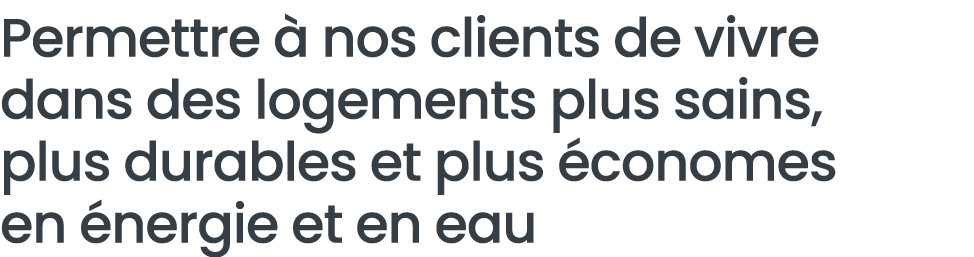 Permettre   nos clients de vivre dans des logements plus sains, plus durables et plus  conomes en  nergie et en eau