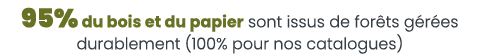 95% du bois et du papier sont issus de for ts g r es durablement (100% pour nos catalogues)