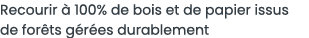 Recourir   100% de bois et de papier issus de for ts g r es durablement