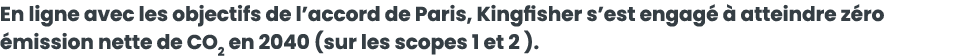 En ligne avec les objectifs de l accord de Paris, Kingfisher s est engag    atteindre z ro  mission nette de CO2 en 2   