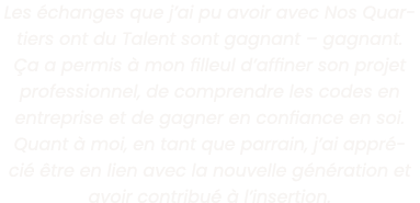 Les  changes que j ai pu avoir avec Nos Quartiers ont du Talent sont gagnant   gagnant   a a permis   mon filleul d a   