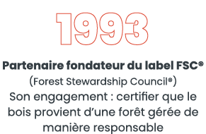 1993 Partenaire fondateur du label FSC  (Forest Stewardship Council ) Son engagement : certifier que le bois provient   
